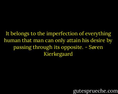 It belongs to the imperfection of everything human that man can only attain his desire by passing through its opposite. - Søren Kierkegaard