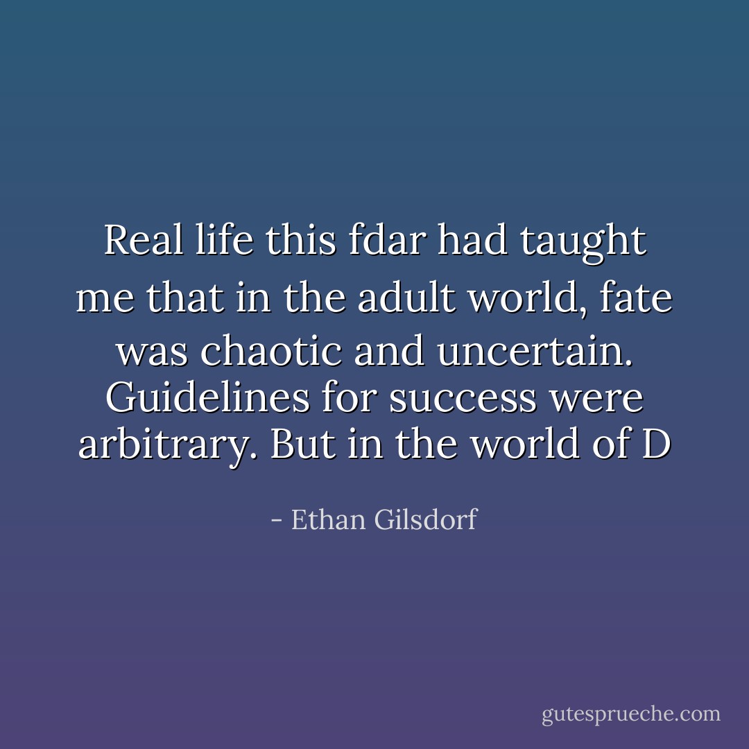 Real life this fdar had taught me that in the adult world, fate was chaotic and uncertain. Guidelines for success were arbitrary. But in the world of D - Ethan Gilsdorf