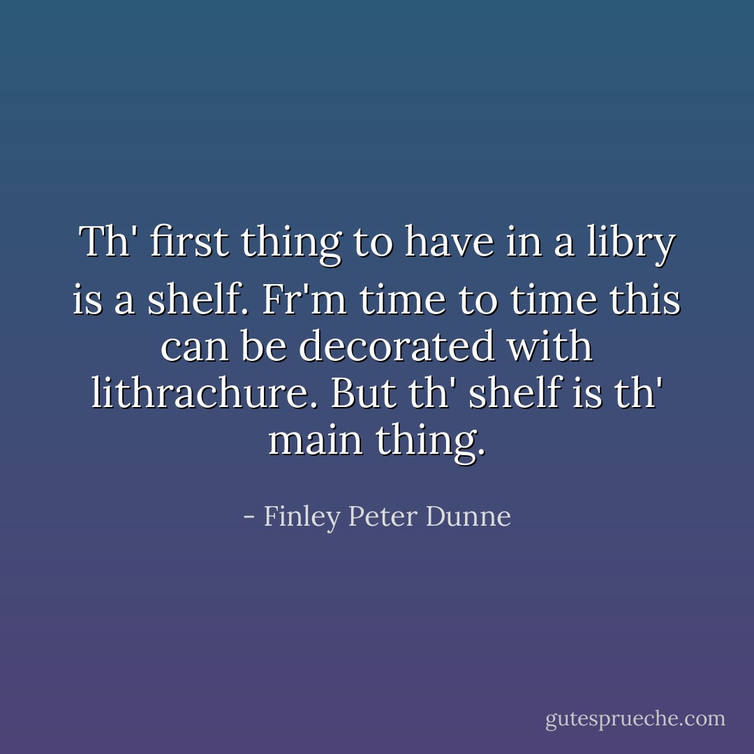 Th' first thing to have in a libry is a shelf.<br />Fr'm time to time this can be decorated with lithrachure.<br />But th' shelf is th' main thing. - Finley Peter Dunne