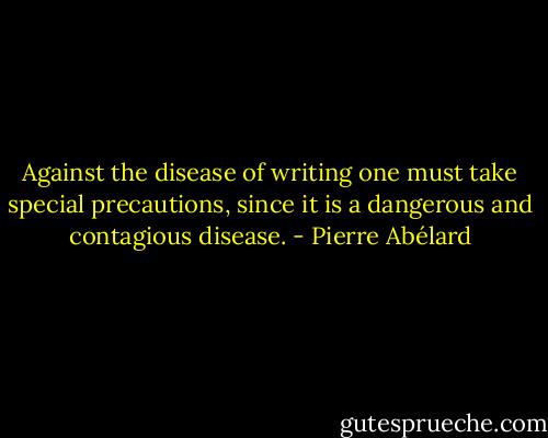 Against the disease of writing one must take special precautions, since it is a dangerous and contagious disease. - Pierre Abélard