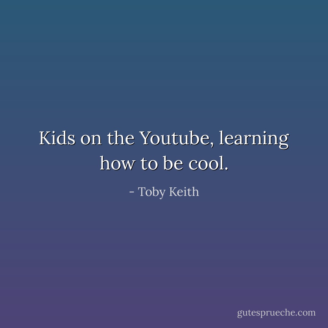 Kids on the Youtube, learning how to be cool. - Toby Keith