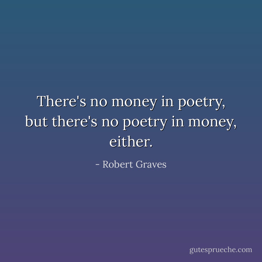 There's no money in poetry, but there's no poetry in money, either. - Robert Graves