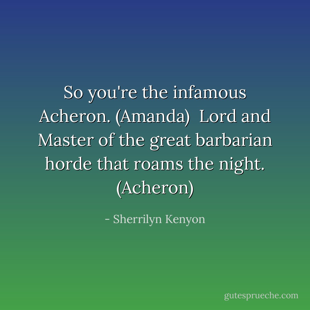 So you're the infamous Acheron. (Amanda) <br />Lord and Master of the great barbarian horde that roams the night. (Acheron) - Sherrilyn Kenyon