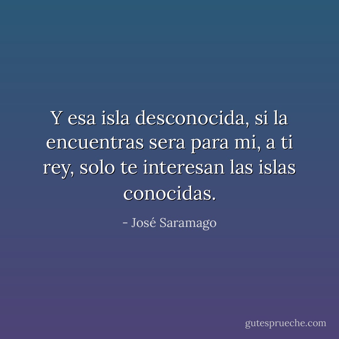 Y esa isla desconocida, si la encuentras sera para mi, a ti rey, solo te interesan las islas conocidas. - José Saramago
