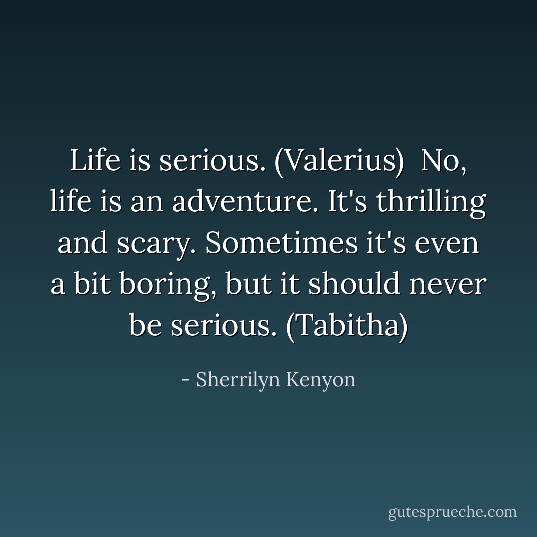 Life is serious. (Valerius) <br />No, life is an adventure. It's thrilling and scary. Sometimes it's even a bit boring, but it should never be serious. (Tabitha) - Sherrilyn Kenyon