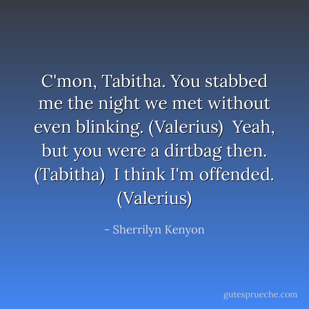 C'mon, Tabitha. You stabbed me the night we met without even blinking. (Valerius) <br />Yeah, but you were a dirtbag then. (Tabitha) <br />I think I'm offended. (Valerius) - Sherrilyn Kenyon