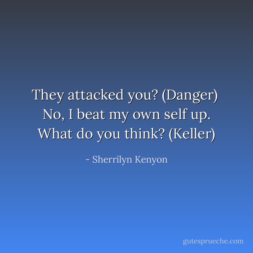 They attacked you? (Danger) <br />No, I beat my own self up. What do you think? (Keller) - Sherrilyn Kenyon
