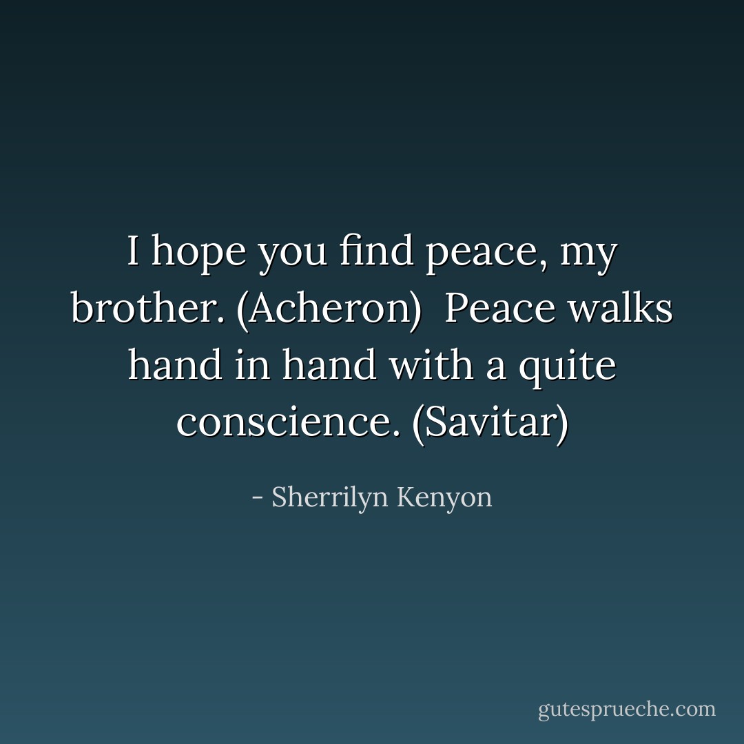 I hope you find peace, my brother. (Acheron) <br />Peace walks hand in hand with a quite conscience. (Savitar) - Sherrilyn Kenyon