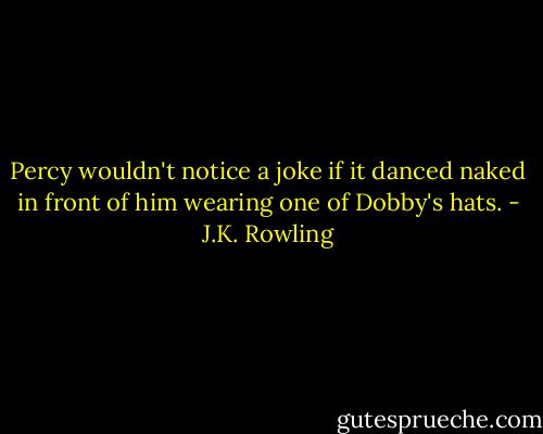 Percy wouldn't notice a joke if it danced naked in front of him wearing one of Dobby's hats. - J.K. Rowling