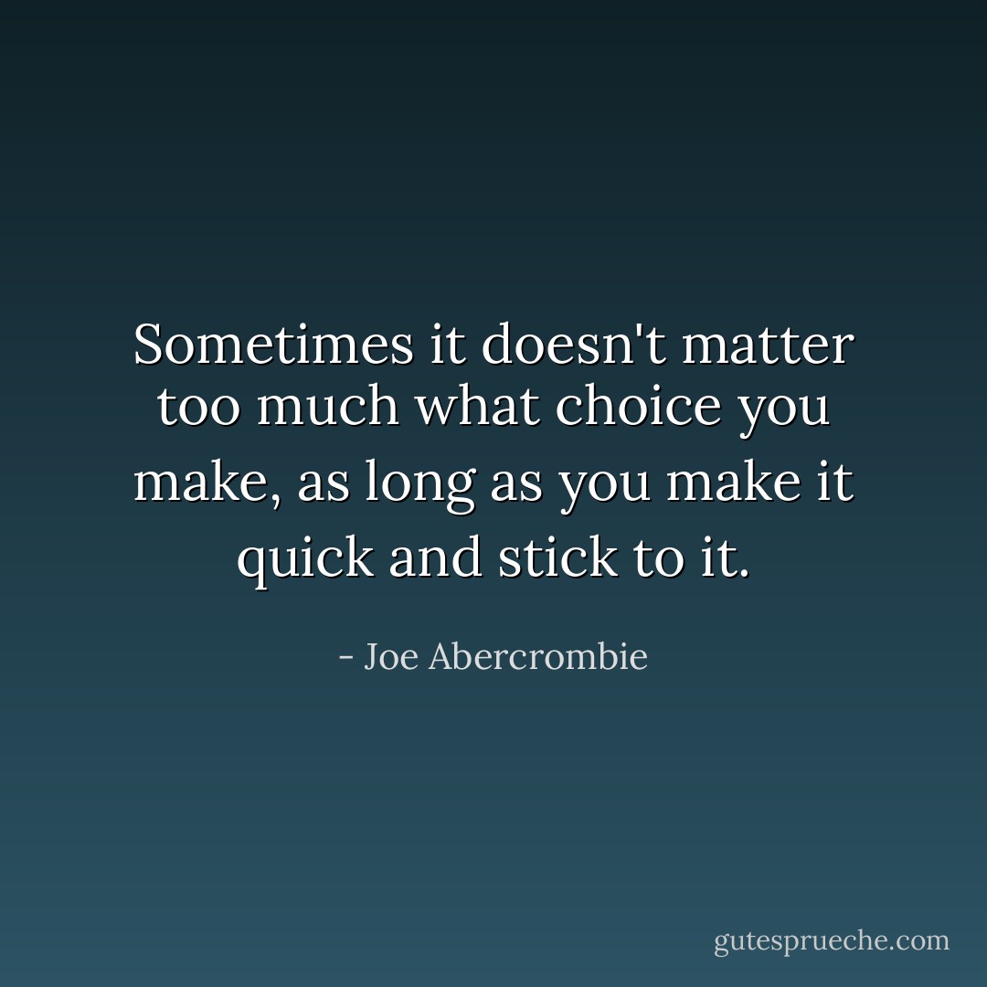 Sometimes it doesn't matter too much what choice you make, as long as you make it quick and stick to it. - Joe Abercrombie