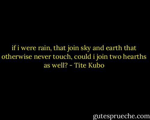 if i were rain,<br />that join sky and earth that otherwise never touch, could i join two hearths as well? - Tite Kubo