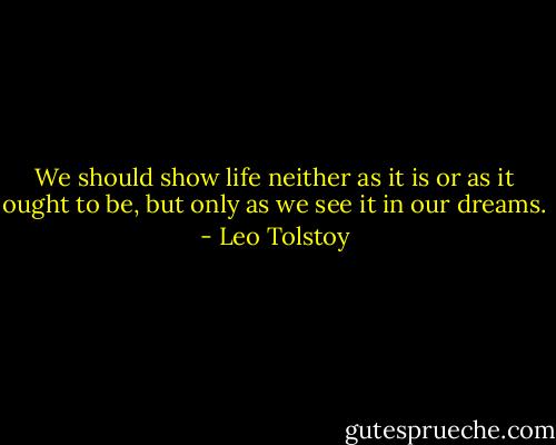 We should show life neither as it is or as it ought to be, but only as we see it in our dreams. - Leo Tolstoy