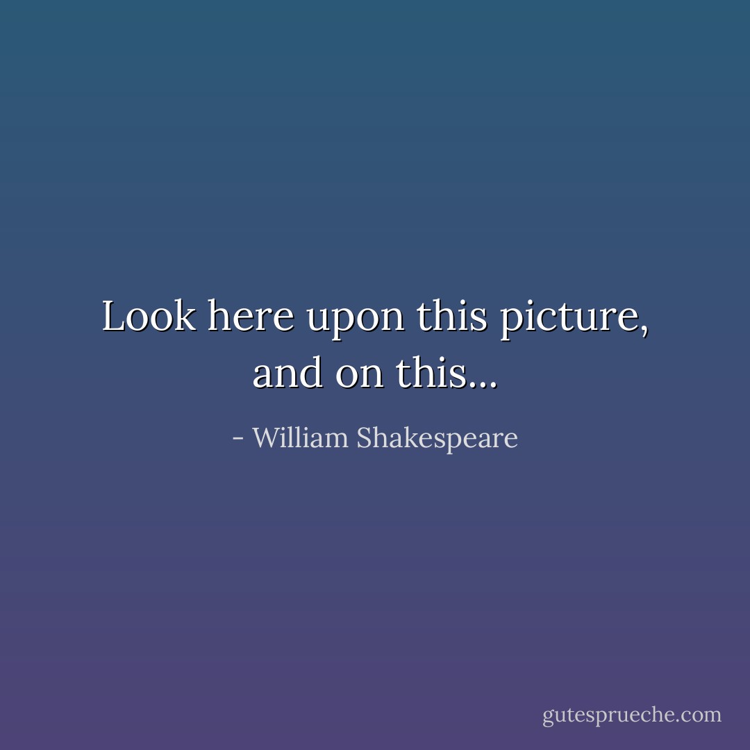 Look here upon this picture, and on this... - William Shakespeare