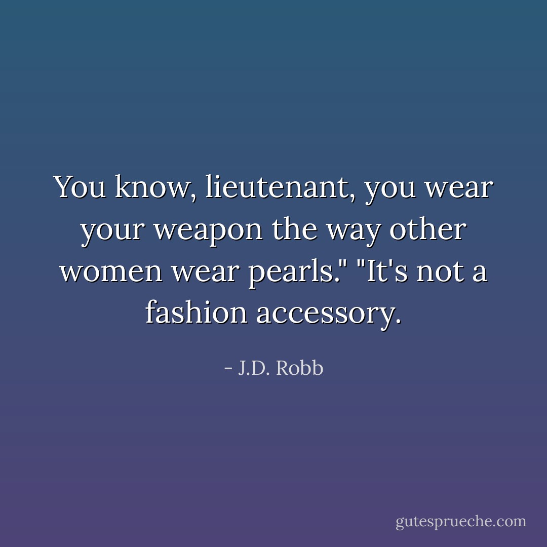 You know, lieutenant, you wear your weapon the way other women wear pearls."<br />"It's not a fashion accessory. - J.D. Robb