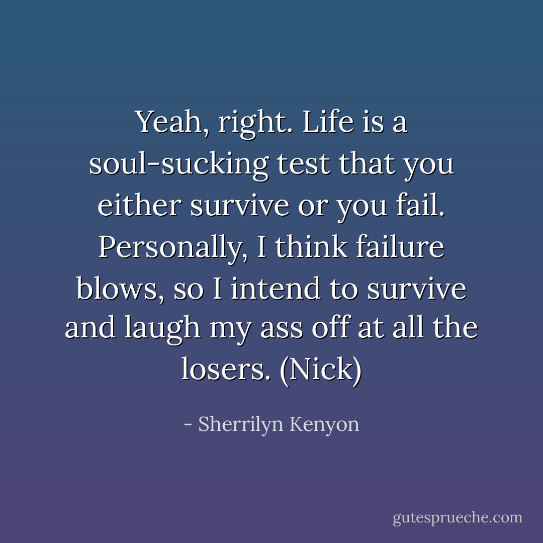 Yeah, right. Life is a soul-sucking test that you either survive or you fail. Personally, I think failure blows, so I intend to survive and laugh my ass off at all the losers. (Nick) - Sherrilyn Kenyon