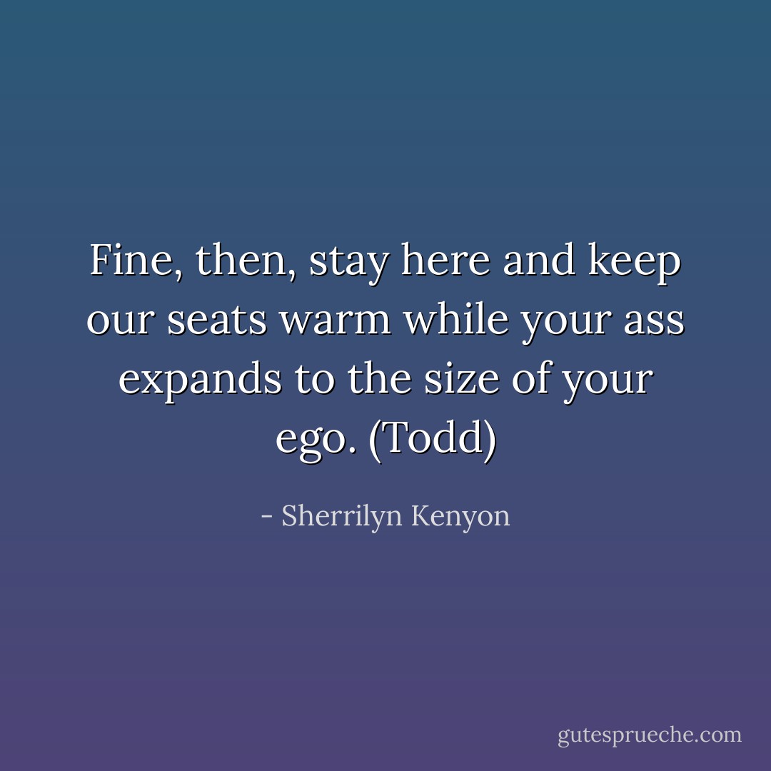 Fine, then, stay here and keep our seats warm while your ass expands to the size of your ego. (Todd) - Sherrilyn Kenyon
