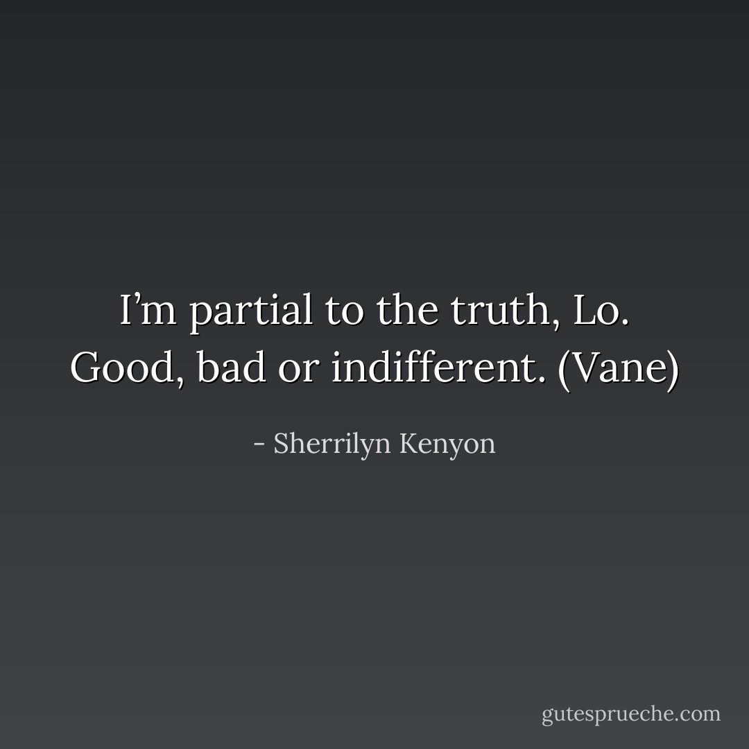 I’m partial to the truth, Lo. Good, bad or indifferent. (Vane) - Sherrilyn Kenyon