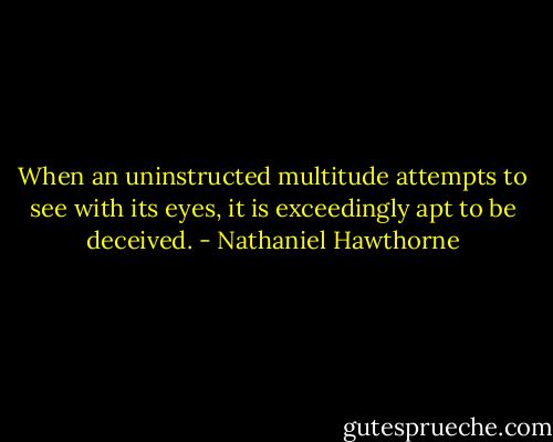 When an uninstructed multitude attempts to see with its eyes, it is exceedingly apt to be deceived. - Nathaniel Hawthorne
