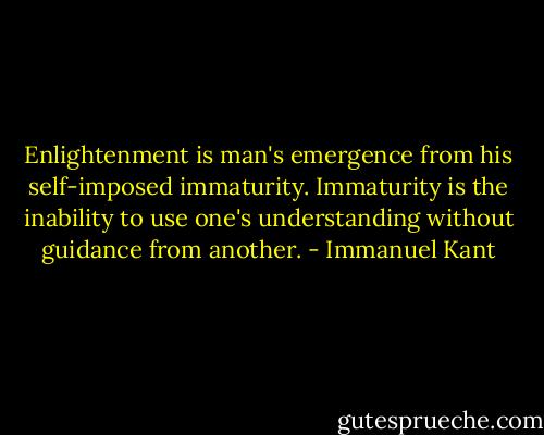 Enlightenment is man's emergence from his self-imposed immaturity. Immaturity is the inability to use one's understanding without guidance from another. - Immanuel Kant