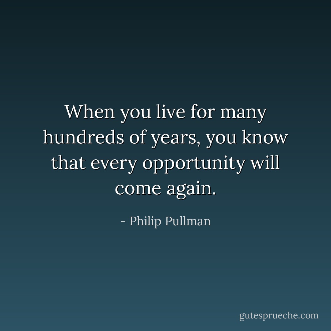 When you live for many hundreds of years, you know that every opportunity will come again. - Philip Pullman