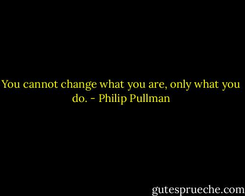 You cannot change what you are, only what you do. - Philip Pullman