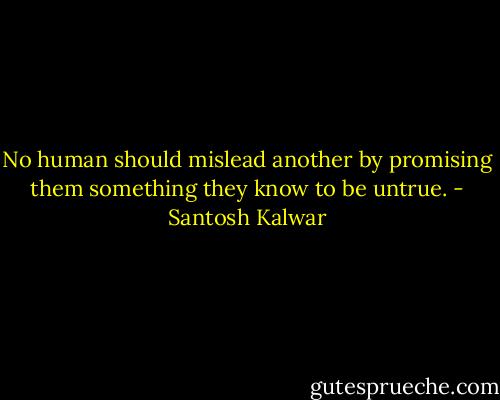 No human should mislead another by promising them something they know to be untrue. - Santosh Kalwar