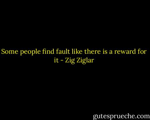 Some people find fault like there is a reward for it - Zig Ziglar