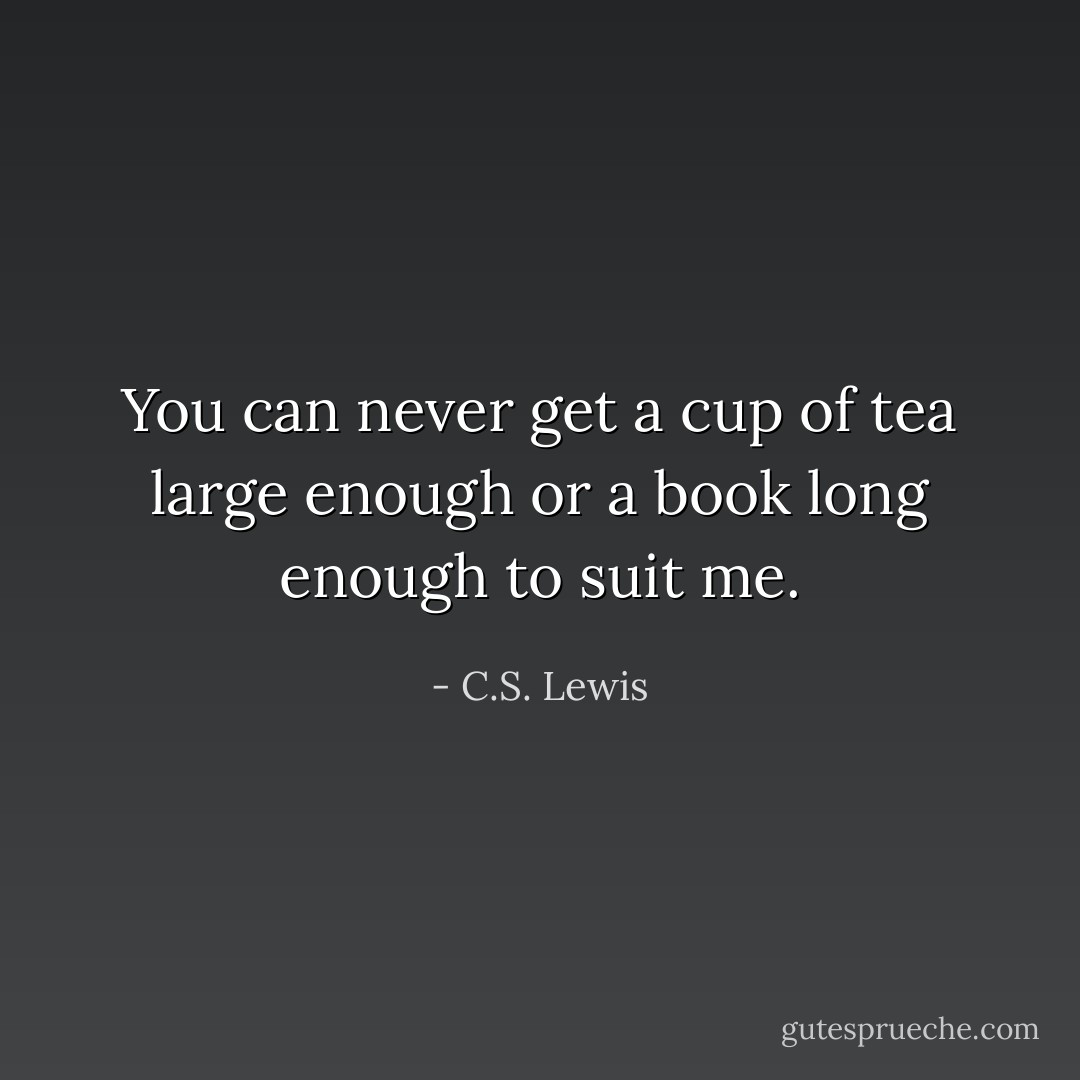 You can never get a cup of tea large enough or a book long enough to suit me. - C.S. Lewis