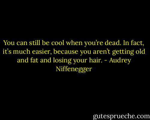 You can still be cool when you’re dead. In fact, it’s much easier, because you aren’t getting old and fat and losing your hair. - Audrey Niffenegger