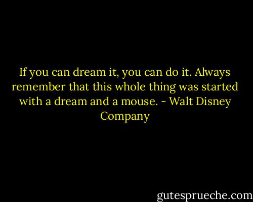 If you can dream it, you can do it. Always remember that this whole thing was started with a dream and a mouse. - Walt Disney Company