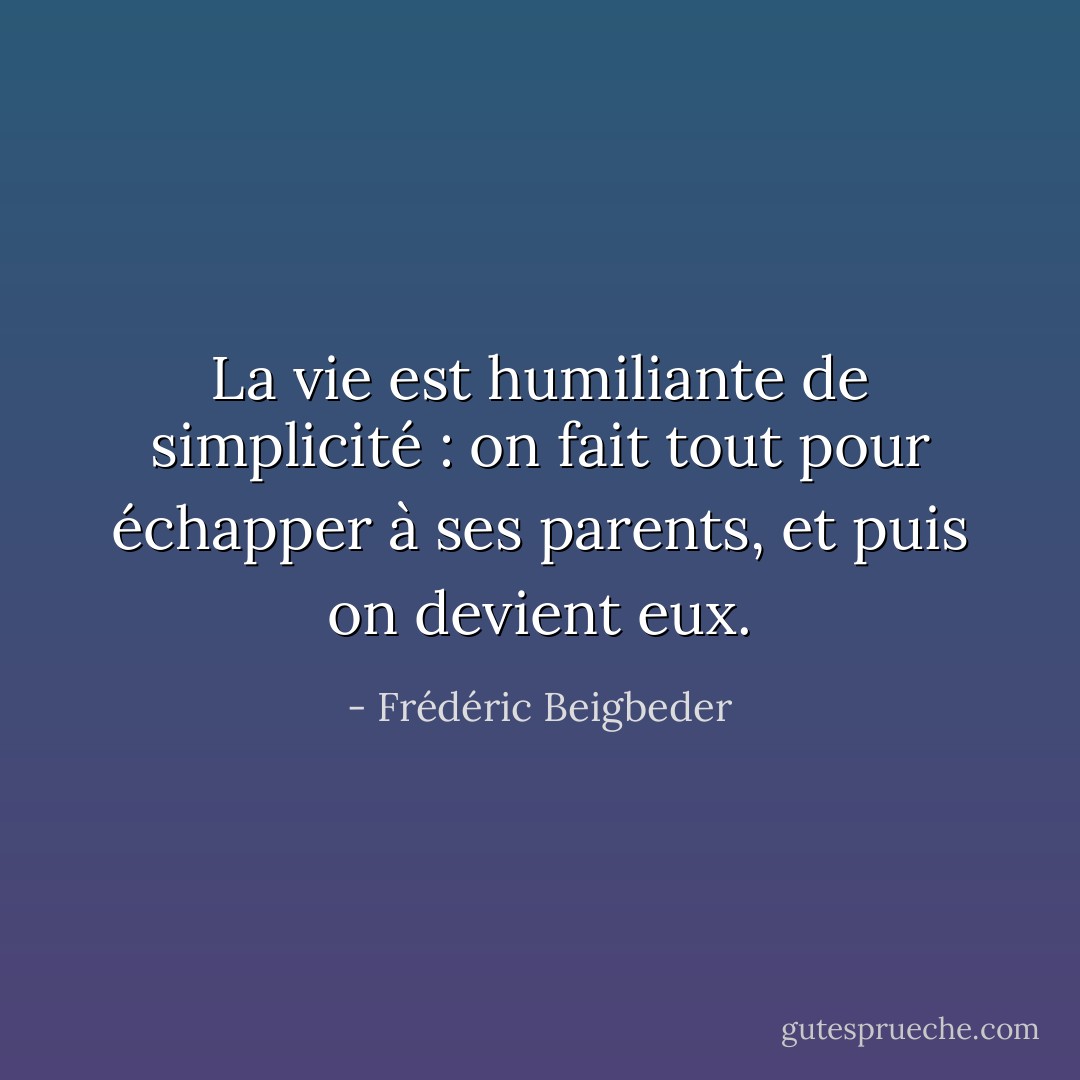 La vie est humiliante de simplicité : on fait tout pour échapper à ses parents, et puis on devient eux. - Frédéric Beigbeder