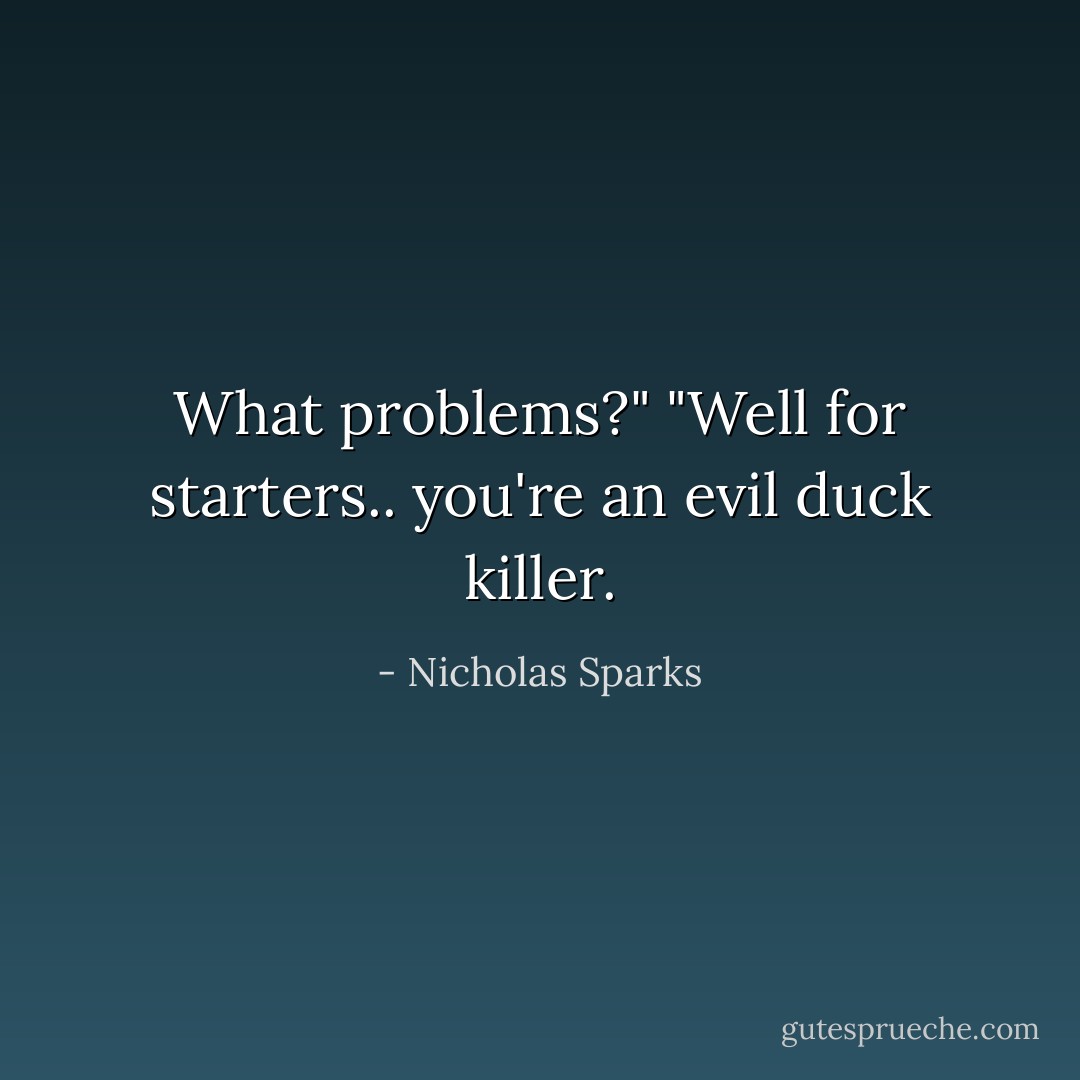 What problems?" "Well for starters.. you're an evil duck killer. - Nicholas Sparks