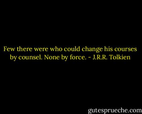 Few there were who could change his courses by counsel. None by force. - J.R.R. Tolkien