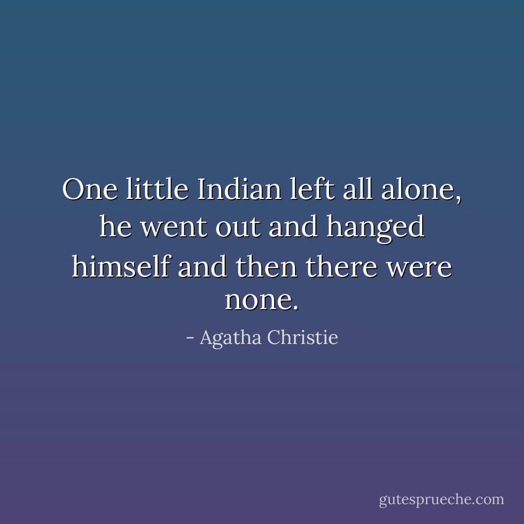 One little Indian left all alone, he went out and hanged himself and then there were none. - Agatha Christie