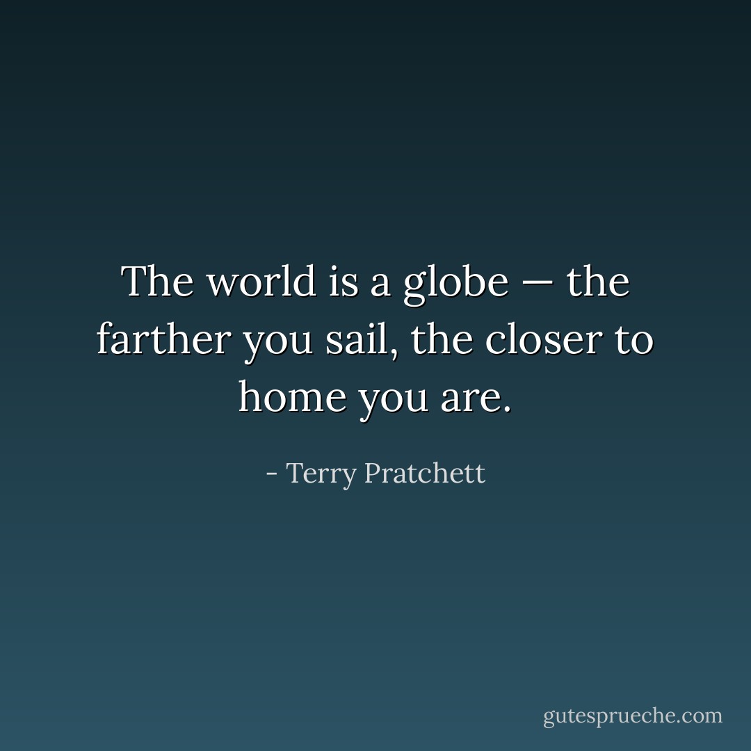 The world is a globe — the farther you sail, the closer to home you are. - Terry Pratchett