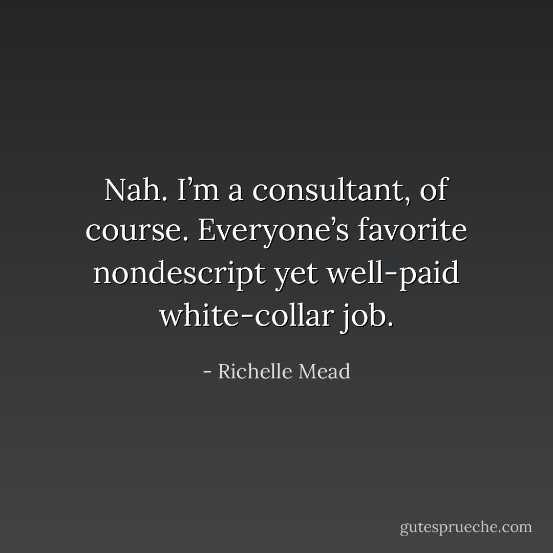 Nah. I’m a consultant, of course. Everyone’s favorite nondescript yet well-paid white-collar job. - Richelle Mead