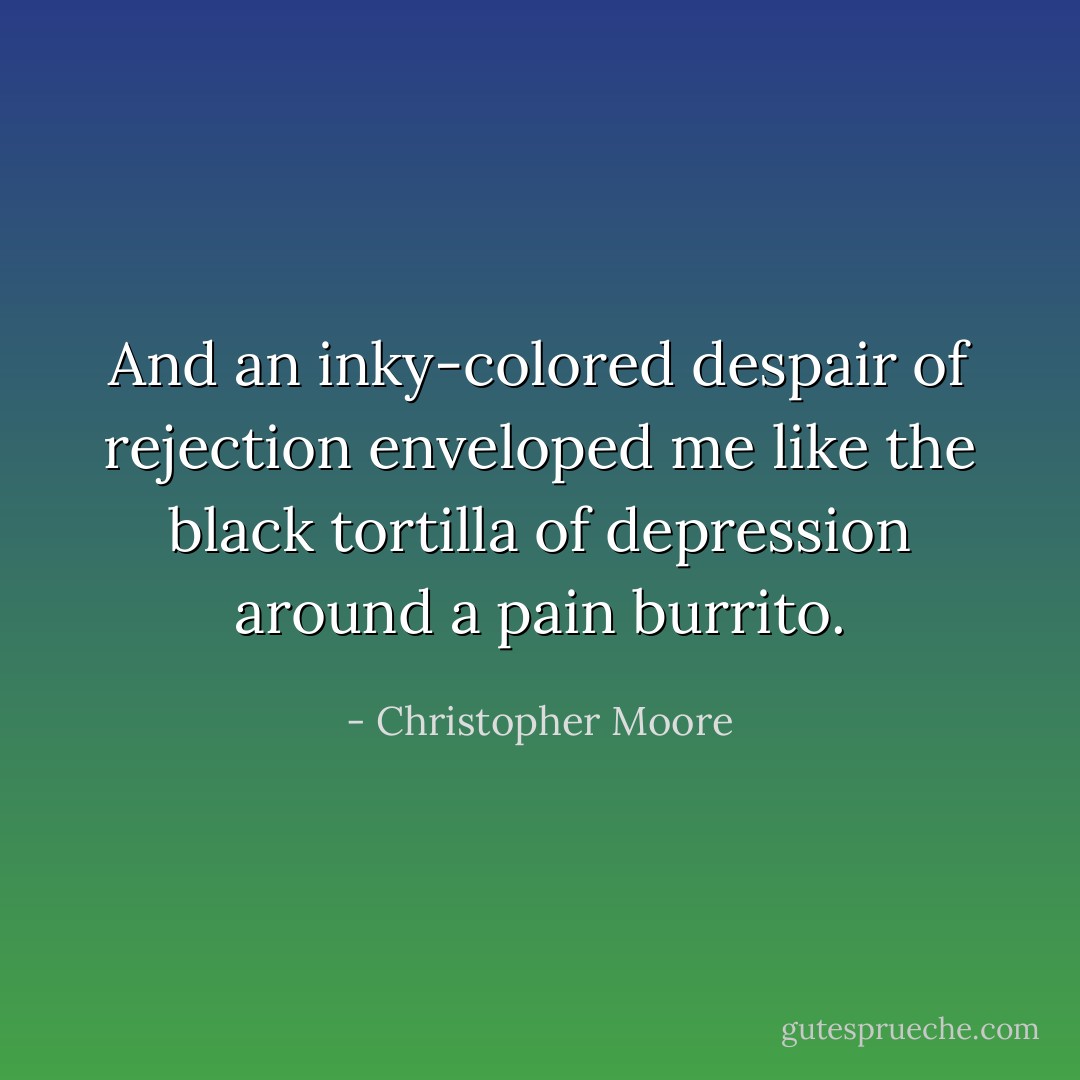 And an inky-colored despair of rejection enveloped me like the black tortilla of depression around a pain burrito. - Christopher Moore
