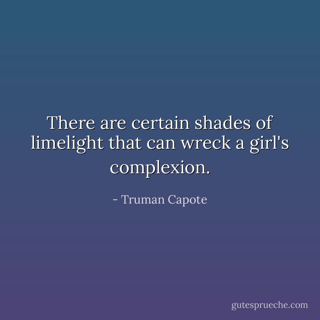 There are certain shades of limelight that can wreck a girl's complexion. - Truman Capote