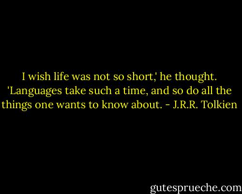 I wish life was not so short,' he thought. 'Languages take such a time, and so do all the things one wants to know about. - J.R.R. Tolkien
