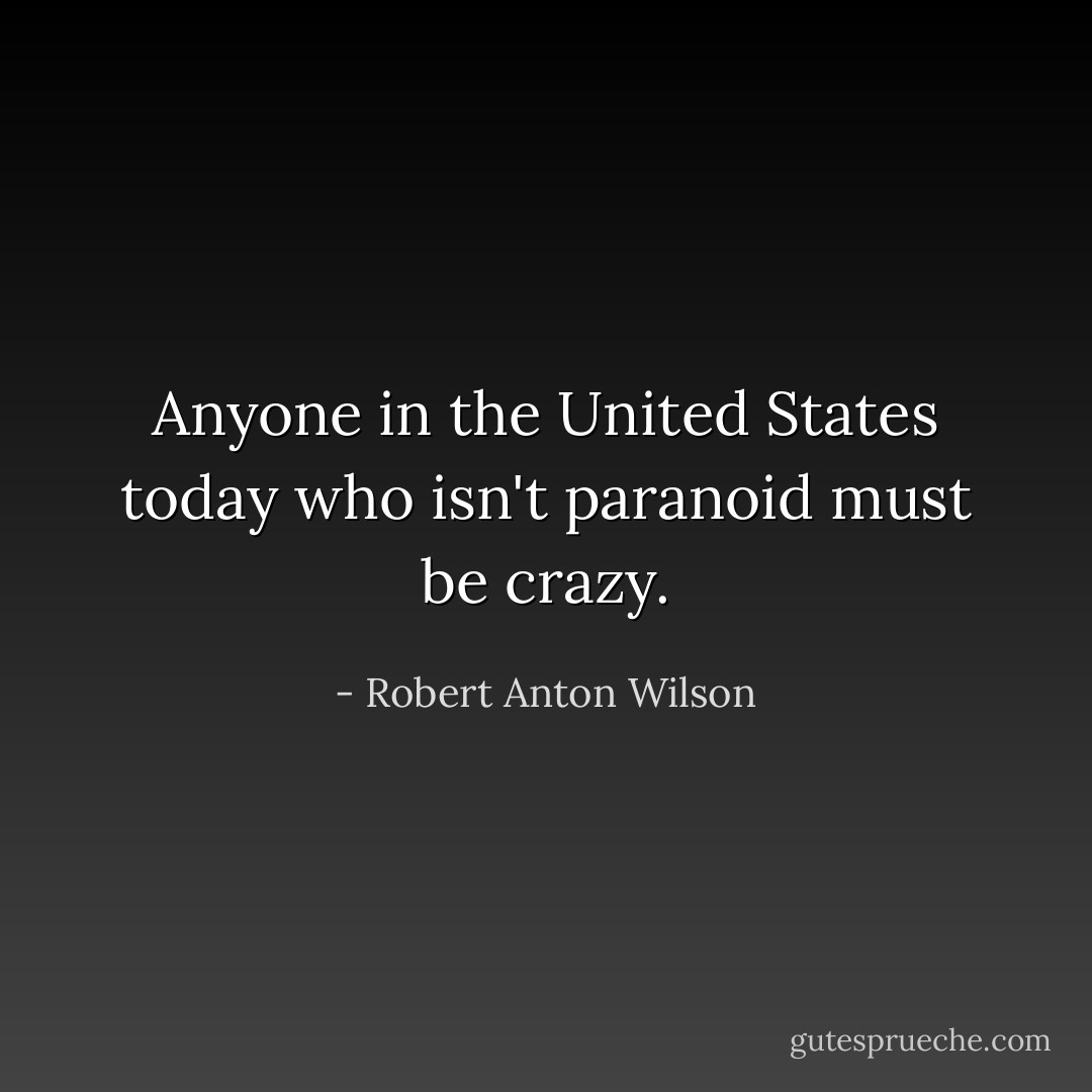 Anyone in the United States today who isn't paranoid must be crazy. - Robert Anton Wilson