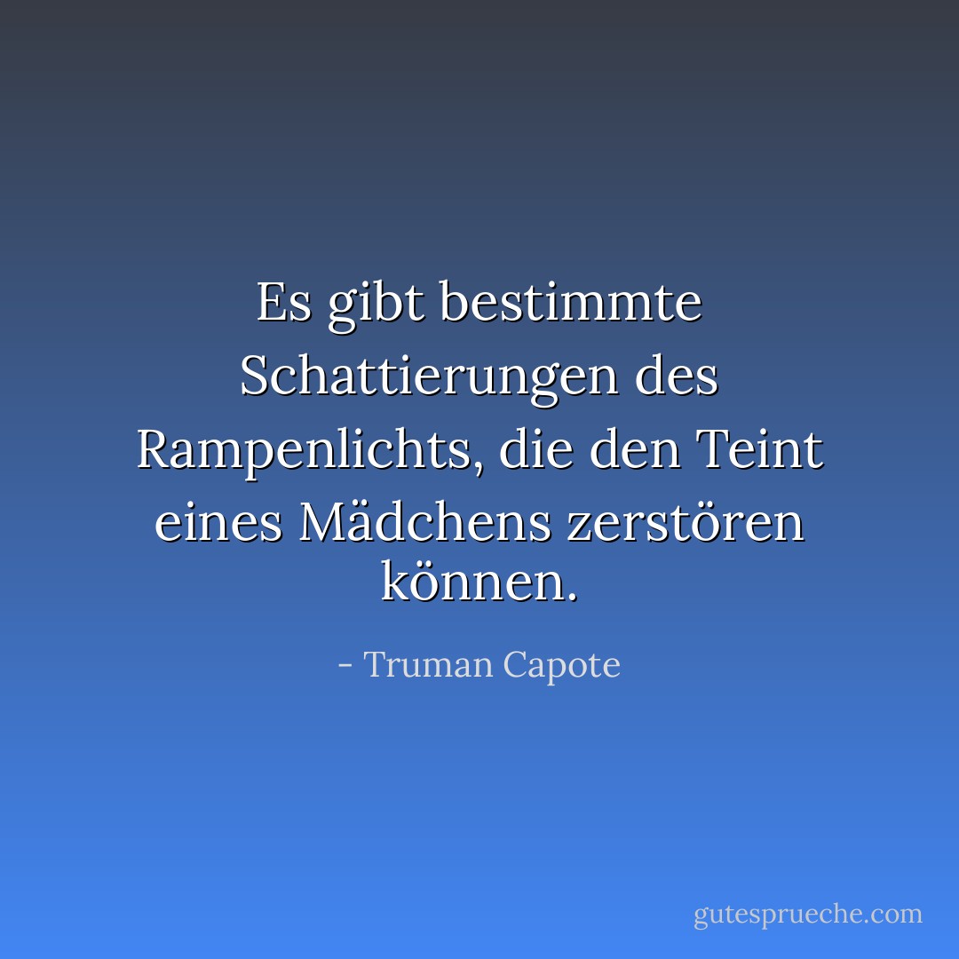 Es gibt bestimmte Schattierungen des Rampenlichts, die den Teint eines Mädchens zerstören können. - Truman Capote<