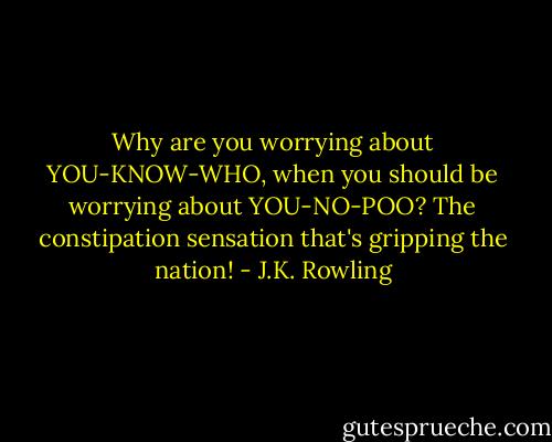 Why are you worrying about YOU-KNOW-WHO, when you should be worrying about YOU-NO-POO? The constipation sensation that's gripping the nation! - J.K. Rowling