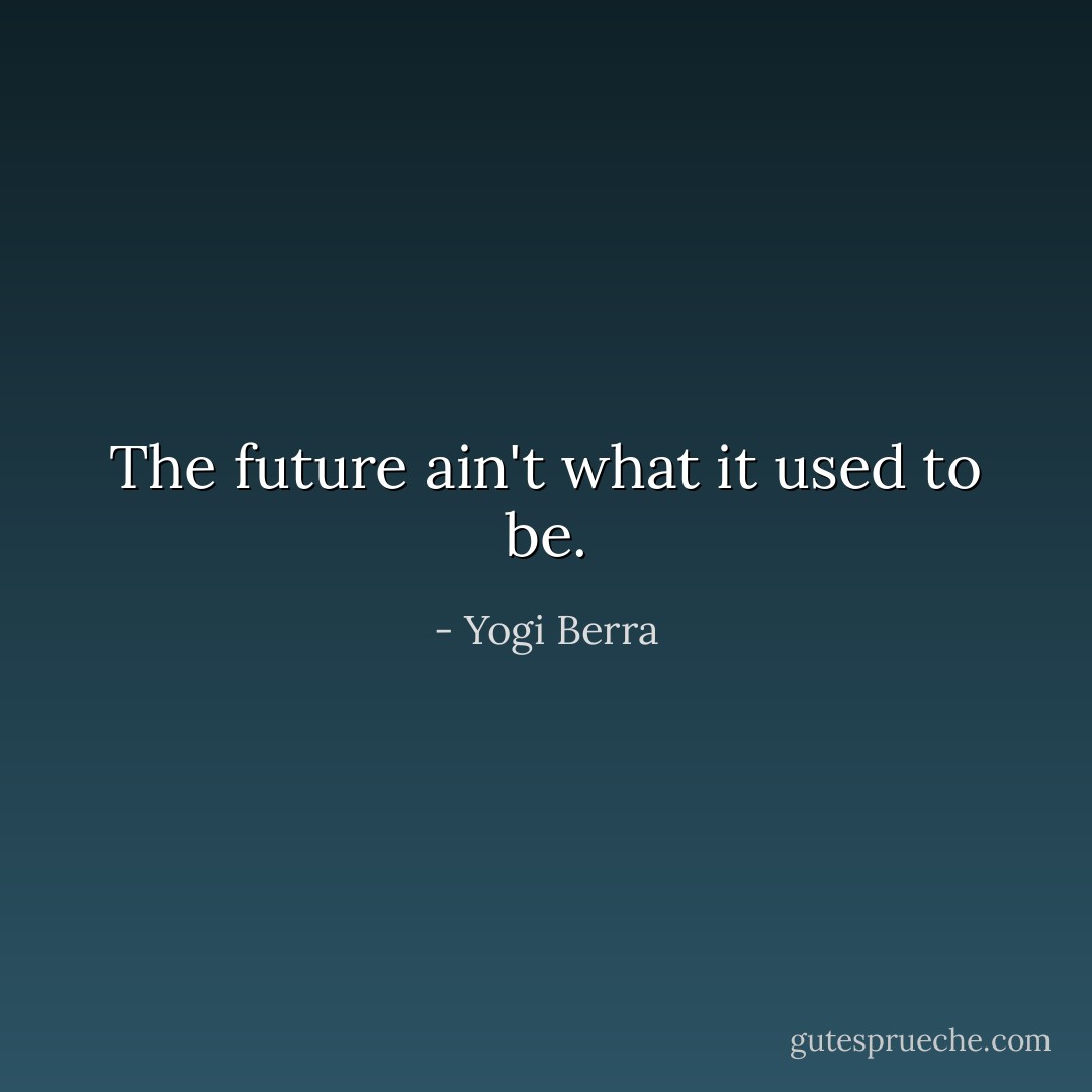 The future ain't what it used to be. - Yogi Berra