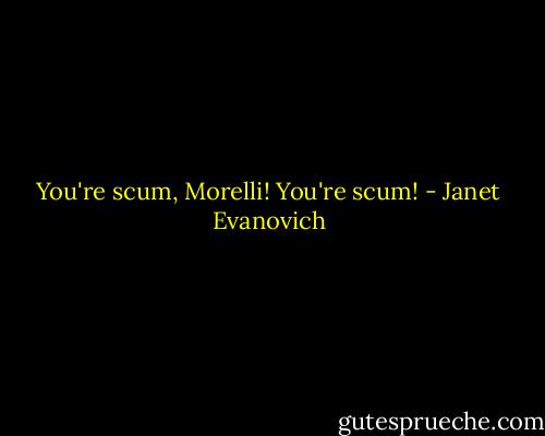 You're scum, Morelli! You're scum! - Janet Evanovich