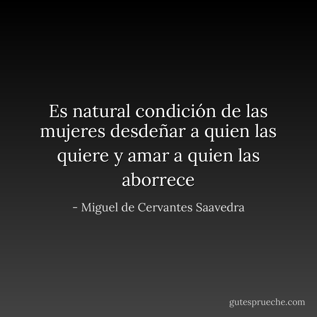 Es natural condición de las mujeres desdeñar a quien las quiere y amar a quien las aborrece - Miguel de Cervantes Saavedra