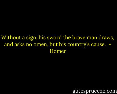 Without a sign, his sword the brave man draws, and asks no omen, but his country's cause.  - Homer