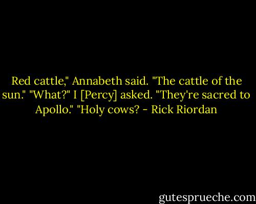 Red cattle," Annabeth said. "The cattle of the sun."<br />"What?" I [Percy] asked.<br />"They're sacred to Apollo."<br />"Holy cows? - Rick Riordan
