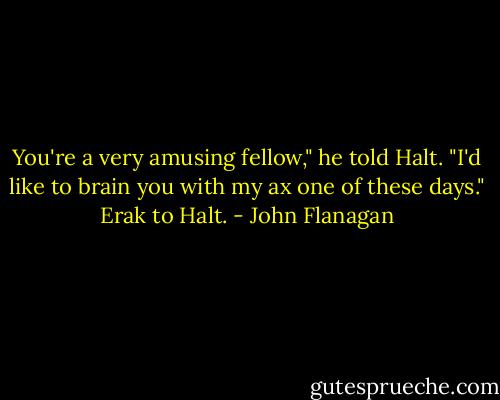 You're a very amusing fellow," he told Halt. "I'd like to brain you with my ax one of these days."<br />Erak to Halt. - John Flanagan