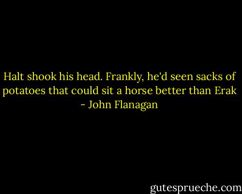 Halt shook his head. Frankly, he'd seen sacks of potatoes that could sit a horse better than Erak - John Flanagan