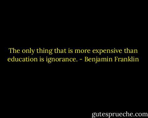 The only thing that is more expensive than education is ignorance. - Benjamin Franklin